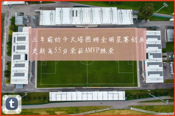 三年前的今天塔图姆全明星赛创历史新高55分荣获AMVP殊荣