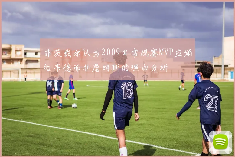 菲茨戴尔认为2009年常规赛MVP应颁给韦德而非詹姆斯的理由分析