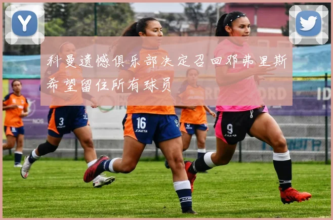 科曼遗憾俱乐部决定召回邓弗里斯希望留住所有球员