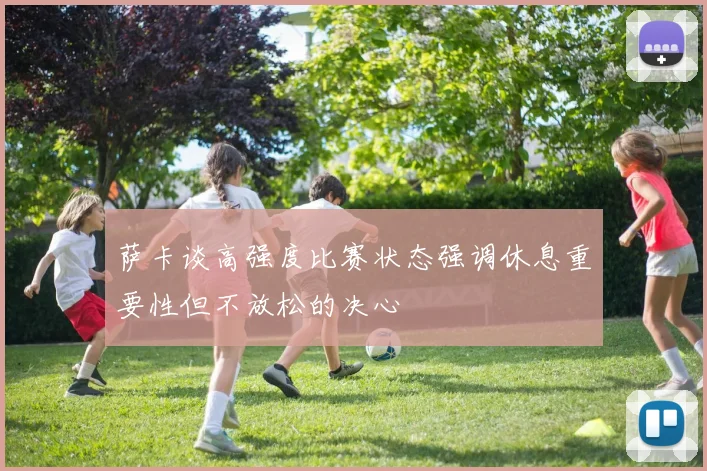 萨卡谈高强度比赛状态强调休息重要性但不放松的决心