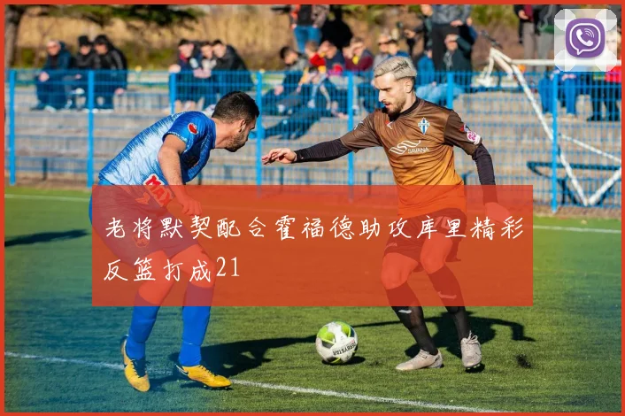 老将默契配合霍福德助攻库里精彩反篮打成21