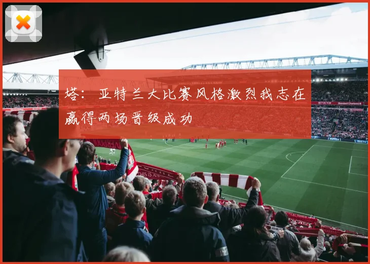 塔：亚特兰大比赛风格激烈我志在赢得两场晋级成功