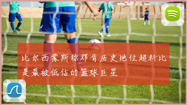 比尔西蒙斯称邓肯历史地位超科比是最被低估的篮球巨星